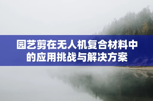园艺剪在无人机复合材料中的应用挑战与解决方案