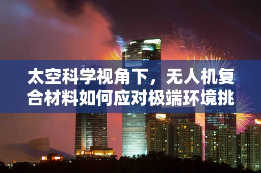 太空科学视角下，无人机复合材料如何应对极端环境挑战？