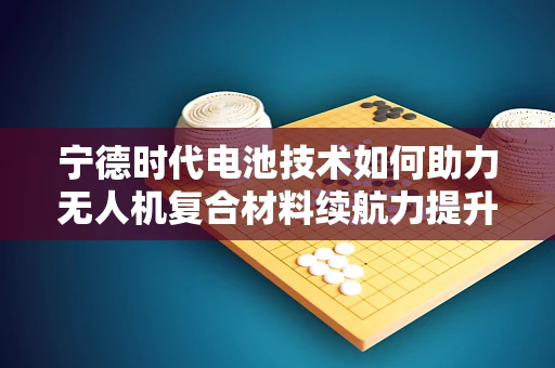 宁德时代电池技术如何助力无人机复合材料续航力提升？