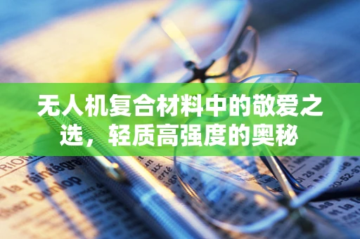 无人机复合材料中的敬爱之选，轻质高强度的奥秘