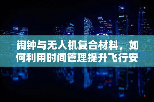 闹钟与无人机复合材料，如何利用时间管理提升飞行安全？