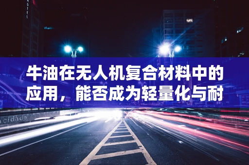 牛油在无人机复合材料中的应用，能否成为轻量化与耐久性的双赢选择？