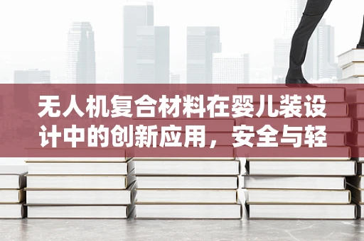 无人机复合材料在婴儿装设计中的创新应用，安全与轻便的完美平衡？