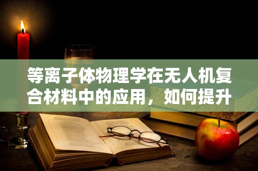 等离子体物理学在无人机复合材料中的应用，如何提升飞行器的隐身性能？