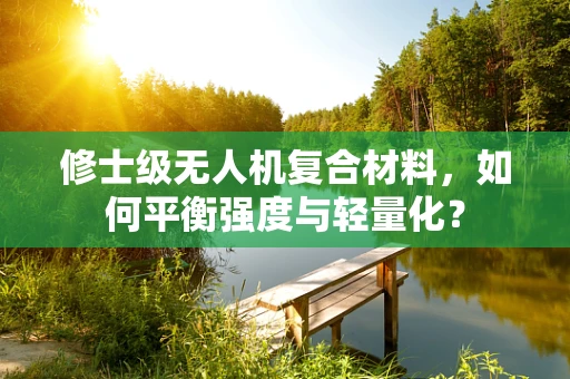 修士级无人机复合材料，如何平衡强度与轻量化？