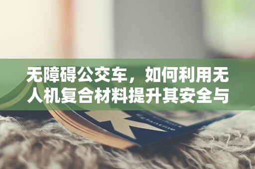 无障碍公交车，如何利用无人机复合材料提升其安全与效率？