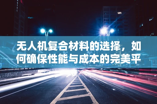 无人机复合材料的选择，如何确保性能与成本的完美平衡？