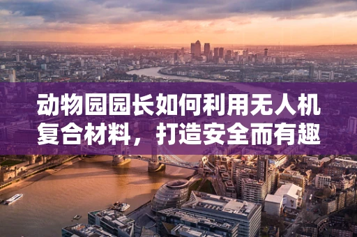 动物园园长如何利用无人机复合材料，打造安全而有趣的动物观察新视角？