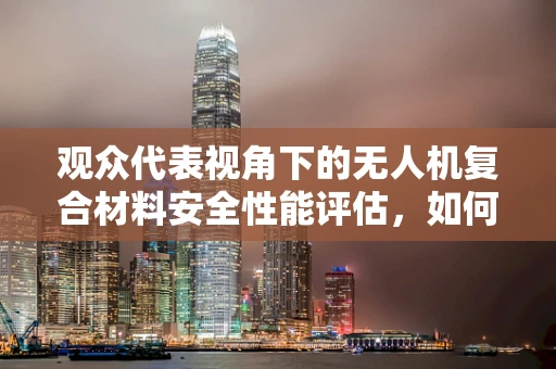 观众代表视角下的无人机复合材料安全性能评估，如何确保公众安全？