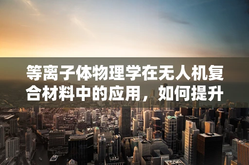 等离子体物理学在无人机复合材料中的应用，如何提升飞行器的隐身性能？