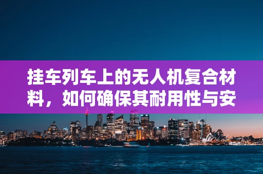 挂车列车上的无人机复合材料，如何确保其耐用性与安全性？