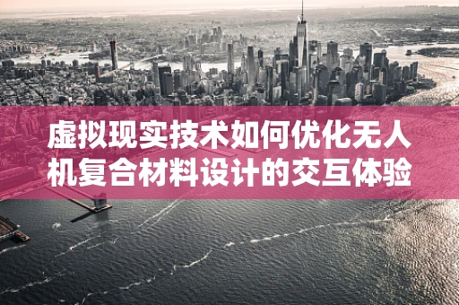 虚拟现实技术如何优化无人机复合材料设计的交互体验？