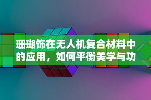 珊瑚饰在无人机复合材料中的应用，如何平衡美学与功能？