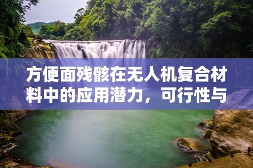 方便面残骸在无人机复合材料中的应用潜力，可行性与挑战？
