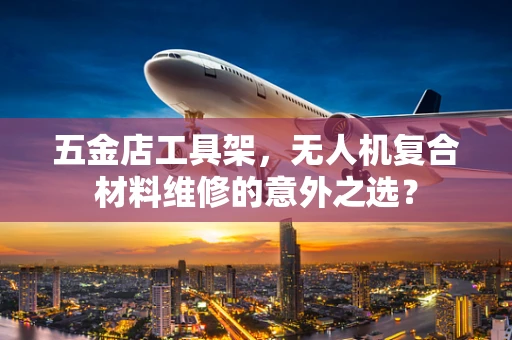 五金店工具架，无人机复合材料维修的意外之选？