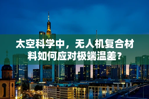 太空科学中，无人机复合材料如何应对极端温差？
