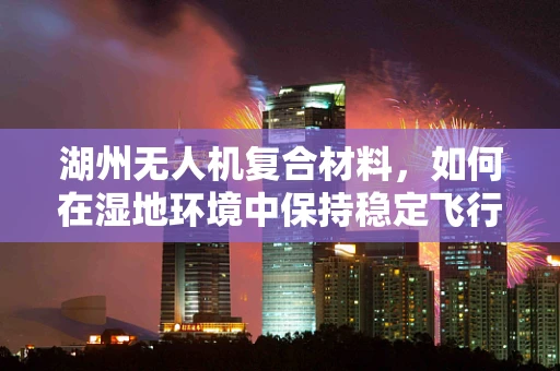 湖州无人机复合材料，如何在湿地环境中保持稳定飞行？