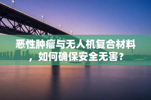 恶性肿瘤与无人机复合材料，如何确保安全无害？