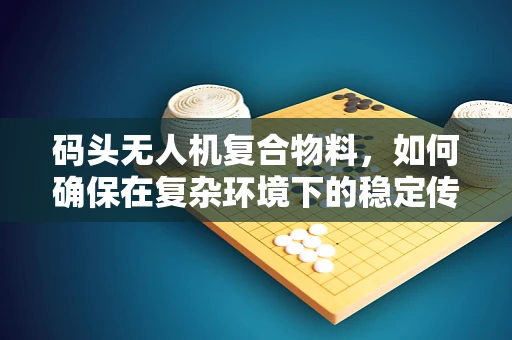 码头无人机复合物料，如何确保在复杂环境下的稳定传输？
