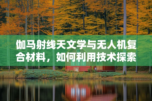 伽马射线天文学与无人机复合材料，如何利用技术探索宇宙深处的秘密？