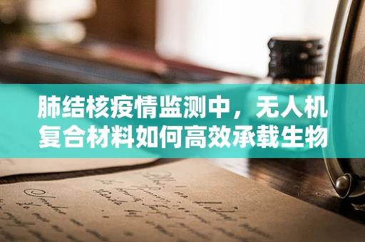 肺结核疫情监测中，无人机复合材料如何高效承载生物样本？