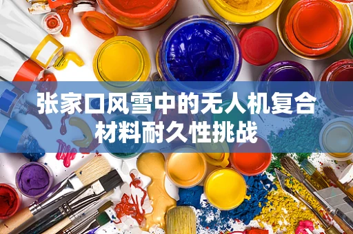 张家口风雪中的无人机复合材料耐久性挑战
