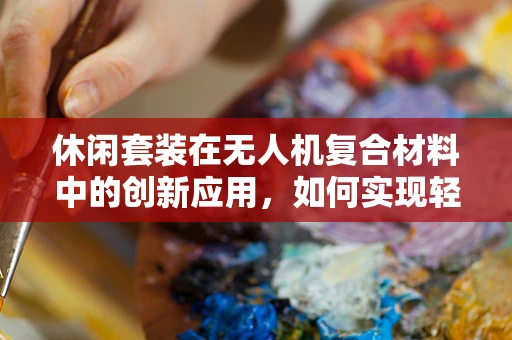 休闲套装在无人机复合材料中的创新应用，如何实现轻量化与耐用性的完美平衡？