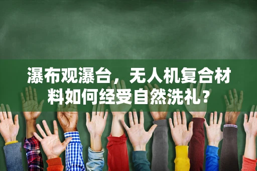 瀑布观瀑台，无人机复合材料如何经受自然洗礼？