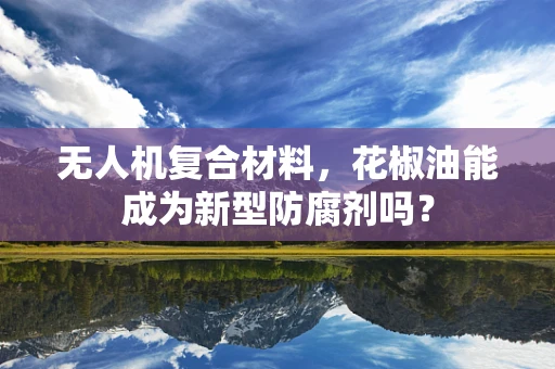 无人机复合材料，花椒油能成为新型防腐剂吗？