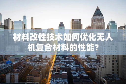 材料改性技术如何优化无人机复合材料的性能？