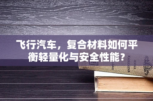 飞行汽车，复合材料如何平衡轻量化与安全性能？