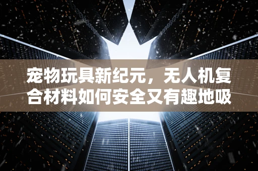 宠物玩具新纪元，无人机复合材料如何安全又有趣地吸引宠物？