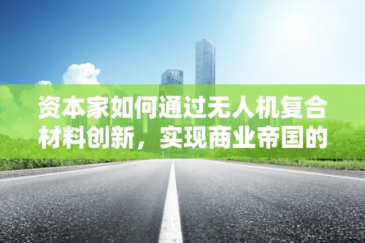 资本家如何通过无人机复合材料创新，实现商业帝国的飞跃？