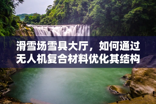 滑雪场雪具大厅，如何通过无人机复合材料优化其结构强度与轻量化？