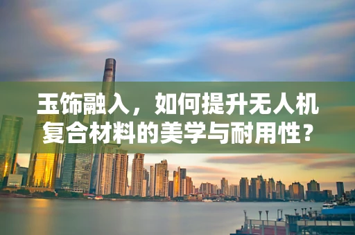 玉饰融入，如何提升无人机复合材料的美学与耐用性？