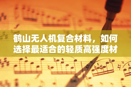 鹤山无人机复合材料，如何选择最适合的轻质高强度材料？