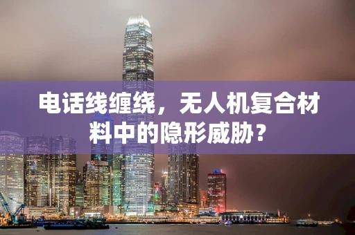 电话线缠绕，无人机复合材料中的隐形威胁？