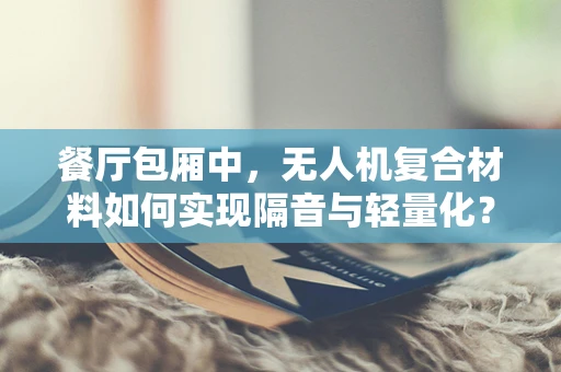 餐厅包厢中，无人机复合材料如何实现隔音与轻量化？