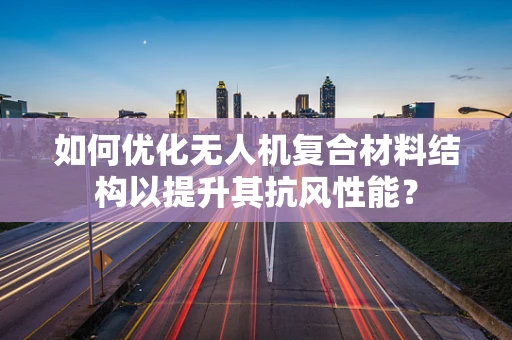 如何优化无人机复合材料结构以提升其抗风性能？