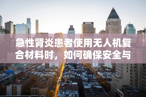 急性肾炎患者使用无人机复合材料时，如何确保安全与健康？