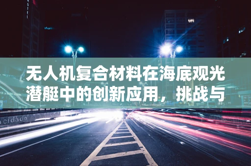 无人机复合材料在海底观光潜艇中的创新应用，挑战与机遇并存？