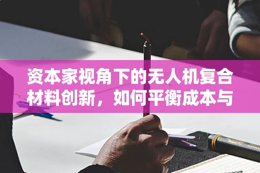 资本家视角下的无人机复合材料创新，如何平衡成本与性能的博弈？