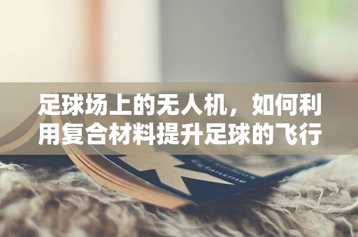 足球场上的无人机，如何利用复合材料提升足球的飞行性能？