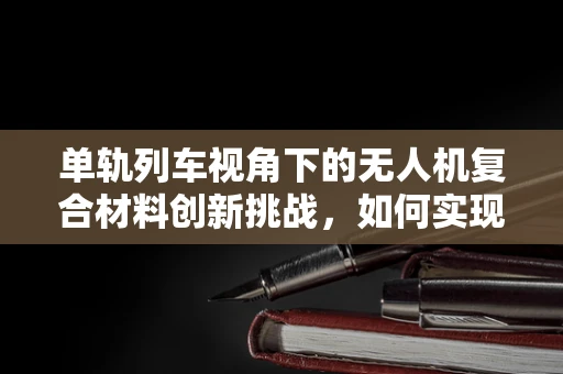 单轨列车视角下的无人机复合材料创新挑战，如何实现轻量化与强度的完美平衡？