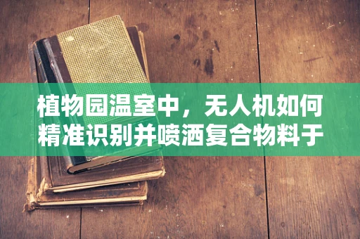植物园温室中，无人机如何精准识别并喷洒复合物料于特定植物？
