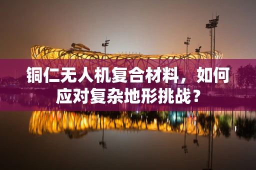铜仁无人机复合材料，如何应对复杂地形挑战？