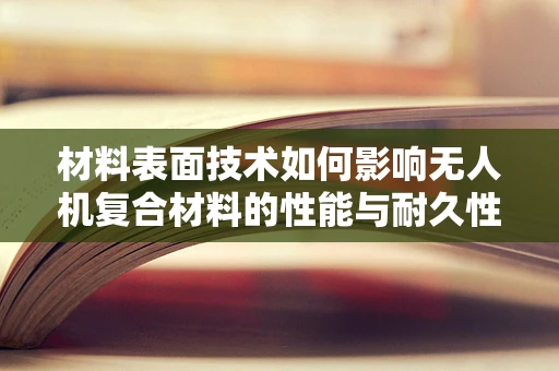 材料表面技术如何影响无人机复合材料的性能与耐久性？