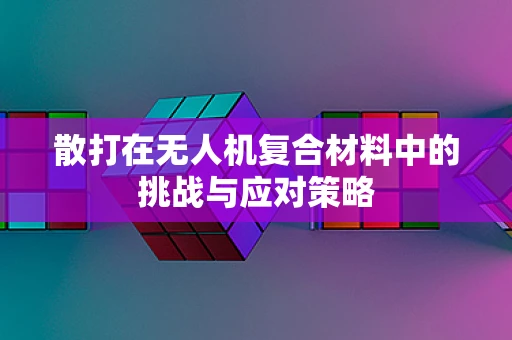 散打在无人机复合材料中的挑战与应对策略