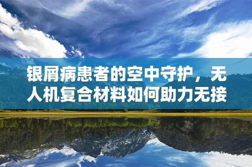 银屑病患者的空中守护，无人机复合材料如何助力无接触治疗监测？