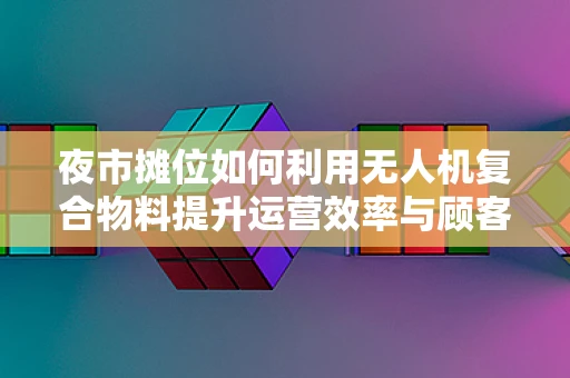 夜市摊位如何利用无人机复合物料提升运营效率与顾客体验？